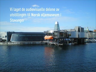 Vi laget de audiovisuelle delene av
utstillingen til Norsk oljemuseum i
Stavanger
 