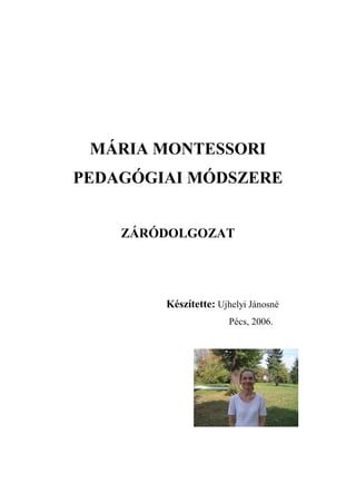 MÁRIA MONTESSORI
PEDAGÓGIAI MÓDSZERE
ZÁRÓDOLGOZAT
Készítette: Ujhelyi Jánosné
Pécs, 2006.
 