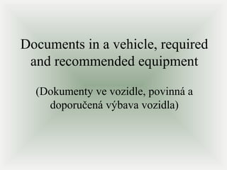 Documents in a vehicle, required
and recommended equipment
(Dokumenty ve vozidle, povinná a
doporučená výbava vozidla)

 