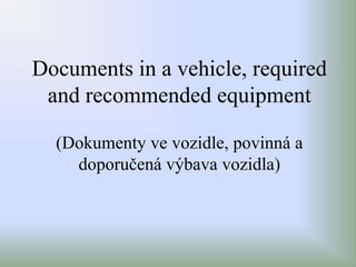 Documents in a vehicle, required
and recommended equipment
(Dokumenty ve vozidle, povinná a
doporučená výbava vozidla)