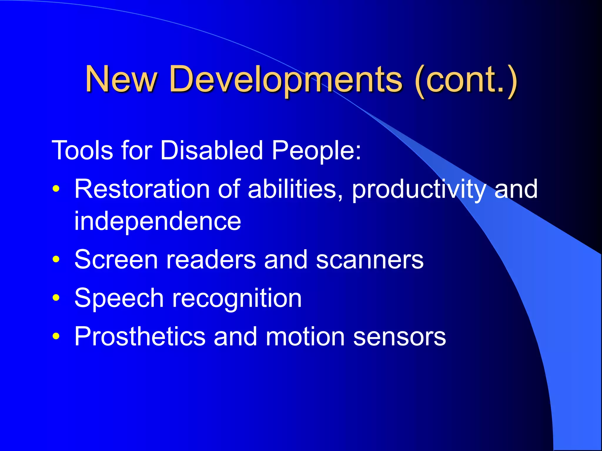 New Developments (cont.)
Tools for Disabled People:
• Restoration of abilities, productivity and
independence
• Screen readers and scanners
• Speech recognition
• Prosthetics and motion sensors
 