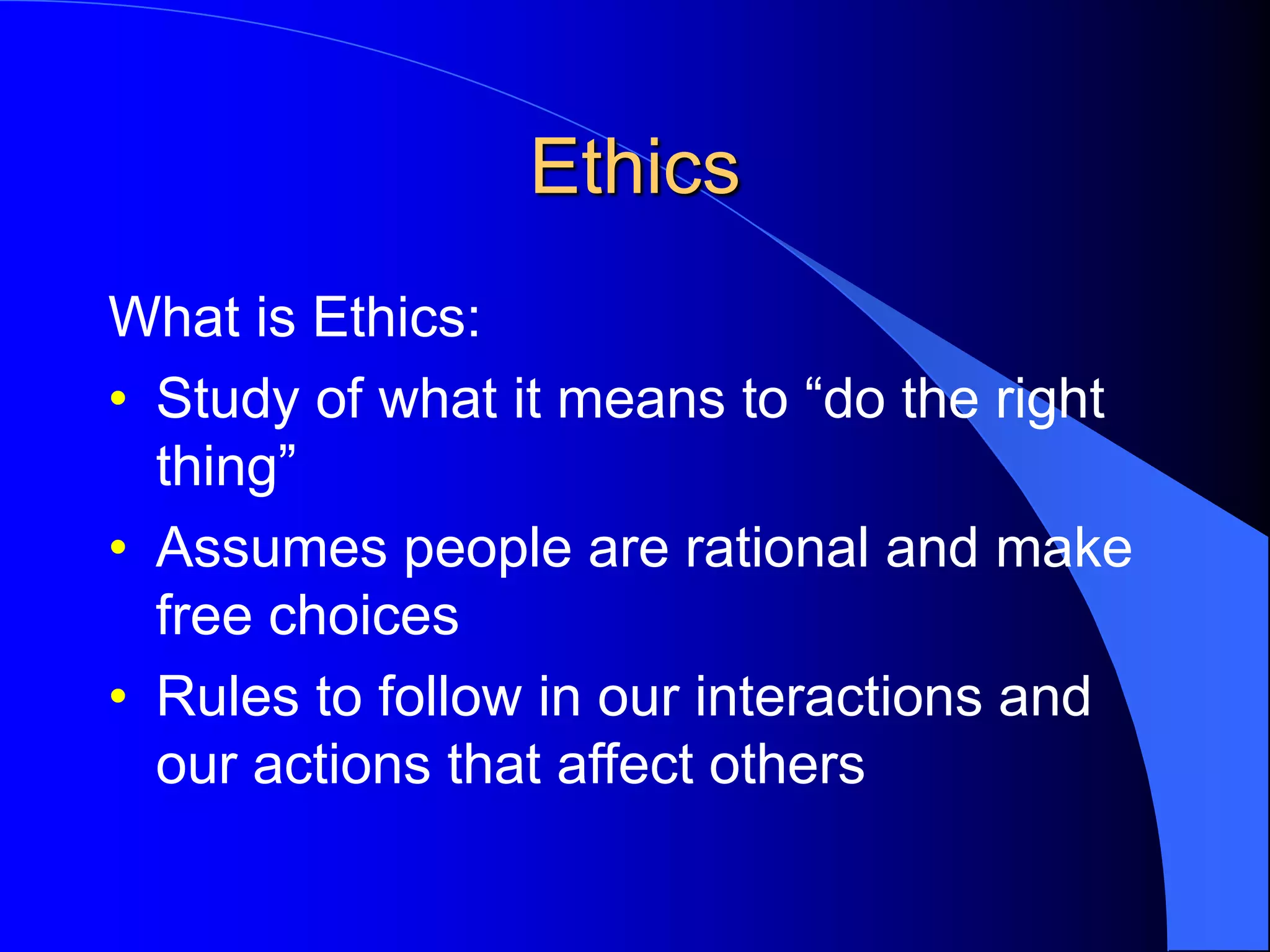 Ethics
What is Ethics:
• Study of what it means to “do the right
thing”
• Assumes people are rational and make
free choices
• Rules to follow in our interactions and
our actions that affect others
 