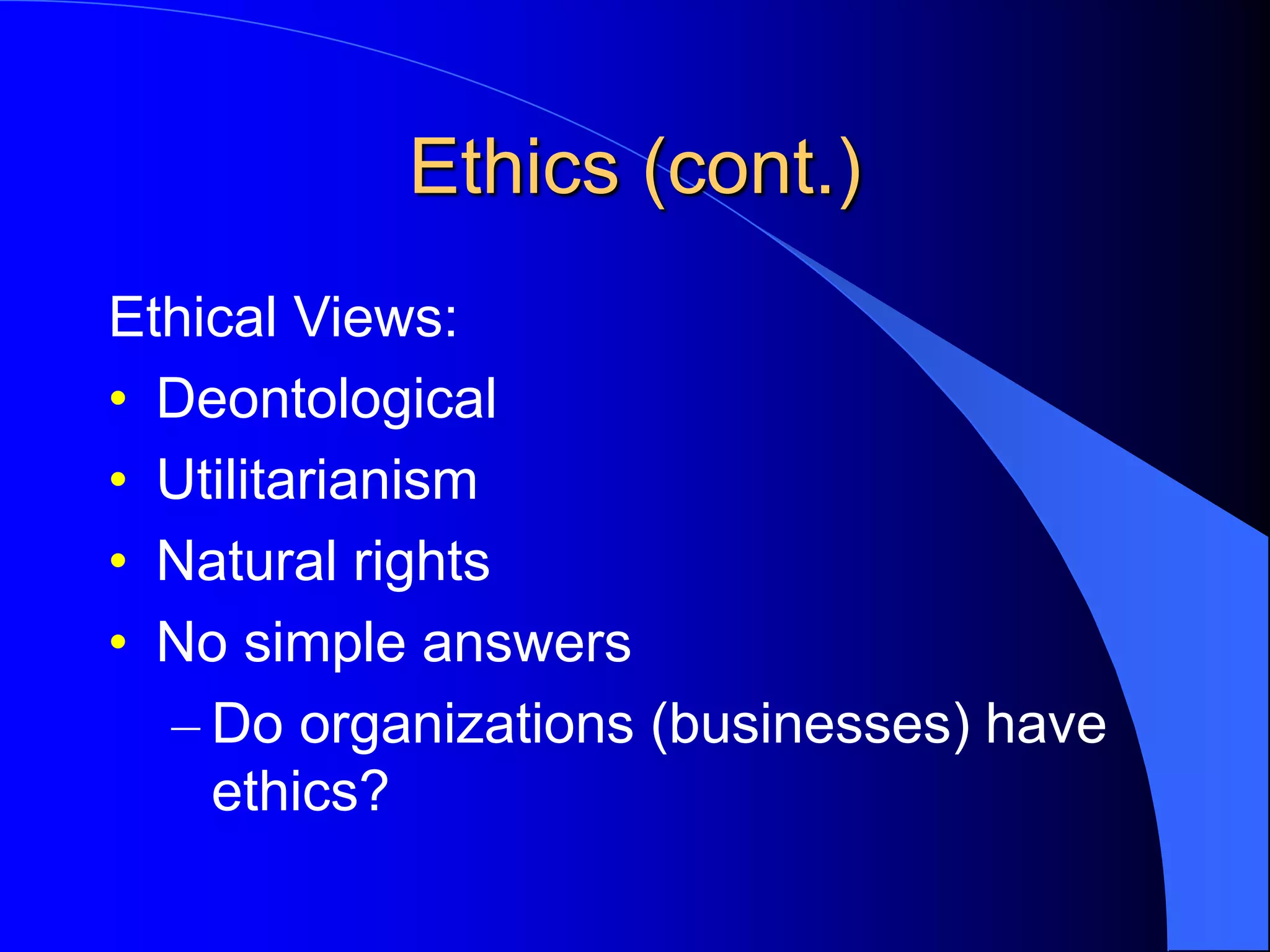 Ethics (cont.)
Ethical Views:
• Deontological
• Utilitarianism
• Natural rights
• No simple answers
– Do organizations (businesses) have
ethics?
 