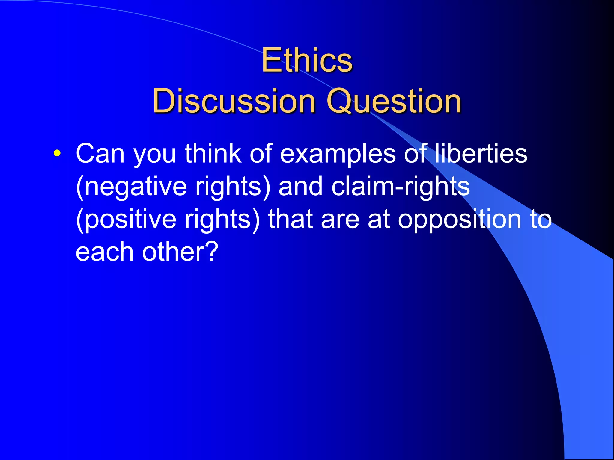 Ethics
Discussion Question
• Can you think of examples of liberties
(negative rights) and claim-rights
(positive rights) that are at opposition to
each other?
 