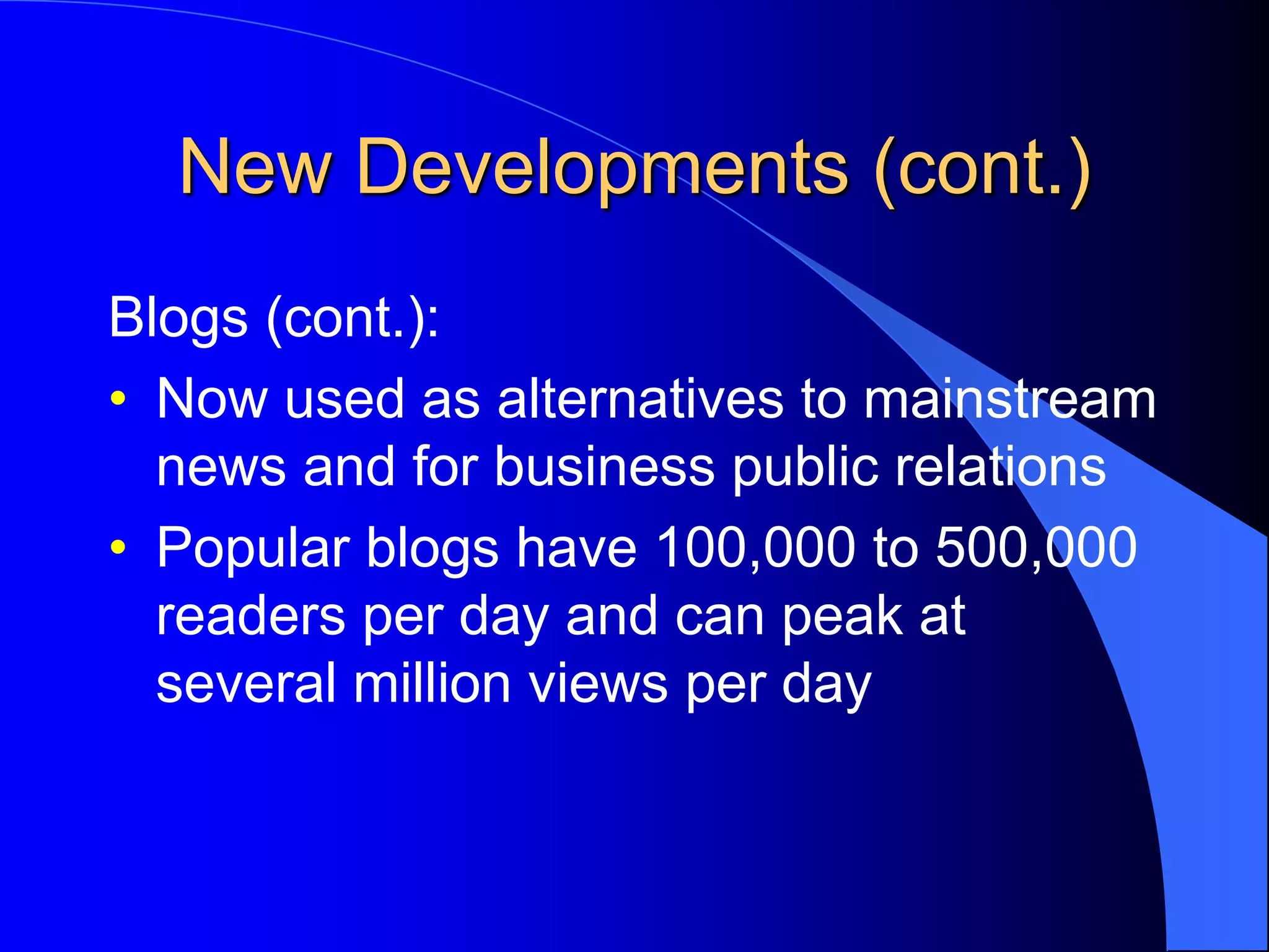 New Developments (cont.)
Blogs (cont.):
• Now used as alternatives to mainstream
news and for business public relations
• Popular blogs have 100,000 to 500,000
readers per day and can peak at
several million views per day
 