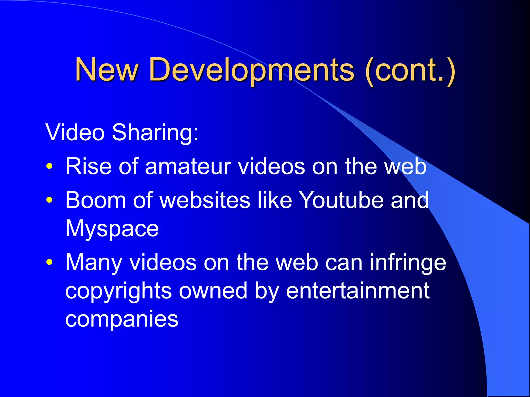 New Developments (cont.)
Video Sharing:
• Rise of amateur videos on the web
• Boom of websites like Youtube and
Myspace
• Many videos on the web can infringe
copyrights owned by entertainment
companies
 