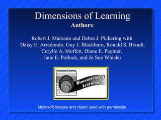 Dimensions of Learning Authors :   Robert J. Marzano and Debra J. Pickering with  Daisy E. Arredondo, Guy J. Blackburn, Ronald S. Brandt, Cerylle A. Moffett, Diane E. Paynter,  Jane E. Pollock, and Jo Sue Whisler Microsoft images and clipart used with permission. 