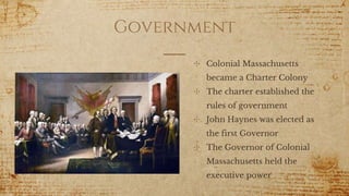 Government
✣ Colonial Massachusetts
became a Charter Colony
✣ The charter established the
rules of government
✣ John Haynes was elected as
the first Governor
✣ The Governor of Colonial
Massachusetts held the
executive power
 