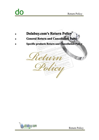do                                      Return Policy




�    Dolabuy.com's Return Policy
�    General Return and Cancellation Policy
�    Specific products Return and Cancellation Policy




                                         Return Policy
 