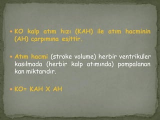  KO kalp atım hızı (KAH) ile atım hacminin
(AH) çarpımına eşittir.
 Atım hacmi (stroke volume) herbir ventriküler
kasılmada (herbir kalp atımında) pompalanan
kan miktarıdır.
 KO= KAH X AH
 