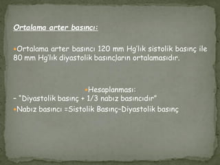 Ortalama arter basıncı:
Ortalama arter basıncı 120 mm Hg’lık sistolik basınç ile
80 mm Hg’lık diyastolik basınçların ortalamasıdır.
Hesaplanması:
– “Diyastolik basınç + 1/3 nabız basıncıdır”
Nabız basıncı =Sistolik Basınç–Diyastolik basınç
 