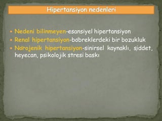  Nedeni bilinmeyen-esansiyel hipertansiyon
 Renal hipertansiyon-böbreklerdeki bir bozukluk
 Nörojenik hipertansiyon-sinirsel kaynaklı, şiddet,
heyecan, psikolojik stresi baskı
 