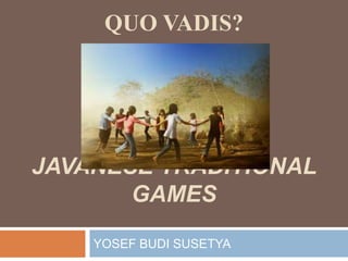 QUO VADIS?




JAVANESE TRADITIONAL
       GAMES
    YOSEF BUDI SUSETYA
 