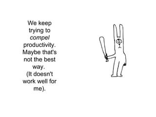 We keep 
trying to 
compel 
productivity. 
Maybe that's 
not the best 
way. 
(It doesn't 
work well for 
me). 
 