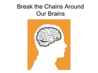 Break the Chains Around 
Our Brains 
 