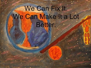 We Can Fix It. 
We Can Make It a Lot 
Better. 
 