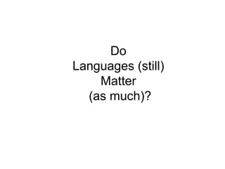 Do 
Languages (still) 
Matter 
(as much)? 
 