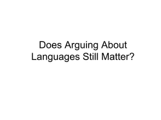 Does Arguing About 
Languages Still Matter? 
 
