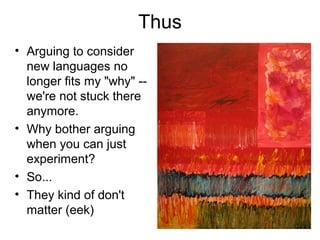 Thus 
• Arguing to consider 
new languages no 
longer fits my "why" -- 
we're not stuck there 
anymore. 
• Why bother arguing 
when you can just 
experiment? 
• So... 
• They kind of don't 
matter (eek) 
 