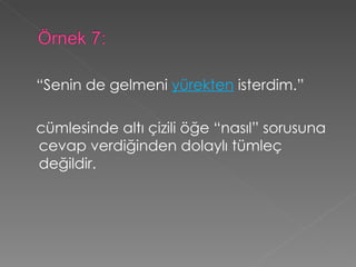 “ Senin de gelmeni  yürekten  isterdim.”   cümlesinde altı çizili öğe “nasıl” sorusuna cevap verdiğinden dolaylı tümleç değildir. 
