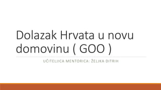 Dolazak Hrvata u novu
domovinu ( GOO )
UČITELJICA MENTORICA: ŽELJKA DITRIH
 
