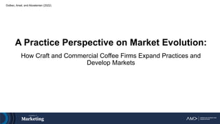 Dolbec, Arsel, and Aboelenien (2022)
A Practice Perspective on Market Evolution:
How Craft and Commercial Coffee Firms Expand Practices and
Develop Markets
 