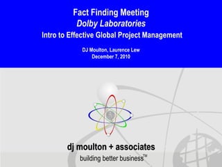 building better business TM Fact Finding Meeting Dolby Laboratories Intro to Effective Global Project Management DJ Moulton, Laurence Lew December 7, 2010 