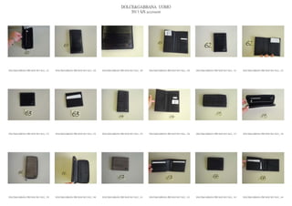 DOLCE&GABBANA UOMO
                                                                                                2013 S/S accessori




DOLCE&GABBANA PRE MAN SS13 SLG_ 127   DOLCE&GABBANA PRE MAN SS13 SLG_ 128   DOLCE&GABBANA PRE MAN SS13 SLG_ 129   DOLCE&GABBANA PRE MAN SS13 SLG_ 130   DOLCE&GABBANA PRE MAN SS13 SLG_ 131   DOLCE&GABBANA PRE MAN SS13 SLG_ 132




DOLCE&GABBANA PRE MAN SS13 SLG_ 133   DOLCE&GABBANA PRE MAN SS13 SLG_ 134   DOLCE&GABBANA PRE MAN SS13 SLG_ 135   DOLCE&GABBANA PRE MAN SS13 SLG_ 136   DOLCE&GABBANA PRE MAN SS13 SLG_ 137   DOLCE&GABBANA PRE MAN SS13 SLG_ 138




DOLCE&GABBANA PRE MAN SS13 SLG_ 139   DOLCE&GABBANA PRE MAN SS13 SLG_ 140   DOLCE&GABBANA PRE MAN SS13 SLG_ 141   DOLCE&GABBANA PRE MAN SS13 SLG_ 142   DOLCE&GABBANA PRE MAN SS13 SLG_ 143   DOLCE&GABBANA PRE MAN SS13 SLG_ 144
 