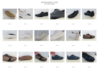 DOLCE&GABBANA UOMO
                            2013 S/S SCARPE




IMG_5374   IMG_5375   IMG_5376          IMG_5377   IMG_5378   IMG_5379




IMG_5380   IMG_5381   IMG_5382          IMG_5383   IMG_5384   IMG_5385




IMG_5386   IMG_5387   IMG_5388          IMG_5389   IMG_5390   IMG_5391
 