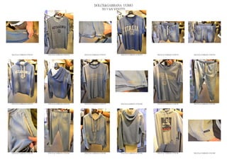 DOLCE&GABBANA UOMO
                                                                  2013 S/S VESTITI




DOLCE & GABBANA GYM 071   DOLCE & GABBANA GYM 072   DOLCE & GABBANA GYM 073   DOLCE & GABBANA GYM 074   DOLCE & GABBANA GYM 075   DOLCE & GABBANA GYM 076




DOLCE & GABBANA GYM 077   DOLCE & GABBANA GYM 078   DOLCE & GABBANA GYM 079   DOLCE & GABBANA GYM 080   DOLCE & GABBANA GYM 081   DOLCE & GABBANA GYM 082




DOLCE & GABBANA GYM 083   DOLCE & GABBANA GYM 084   DOLCE & GABBANA GYM 085   DOLCE & GABBANA GYM 086   DOLCE & GABBANA GYM 087   DOLCE & GABBANA GYM 088
 