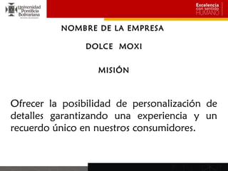 NOMBRE DE LA EMPRESA

                DOLCE MOXI


                  MISIÓN



Ofrecer la posibilidad de personalización de
detalles garantizando una experiencia y un
recuerdo único en nuestros consumidores.
 