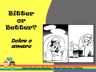 Bitter
or
Better?
Dolce o
amaro
Valori Morali per Bambini / Moral Values for Children
 