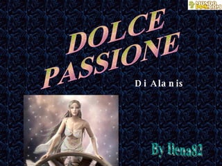 Di Alanis DOLCE  PASSIONE By Ilena82 