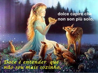 dolce capire che
                   non son più solo,




Doce é entender que
não sou mais sozinho,
 