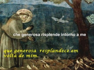 che generosa risplende intorno a me


que generosa resplandece em
volta de mim.
 