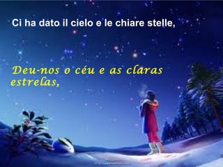 Ci ha dato il cielo e le chiare stelle,



Deu-nos o céu e as claras
 

estrelas,
 