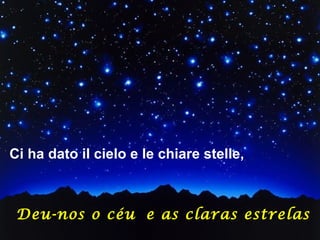 Ci ha dato il cielo e le chiare stelle,



 Deu-nos o céu e as claras estrelas ,
 