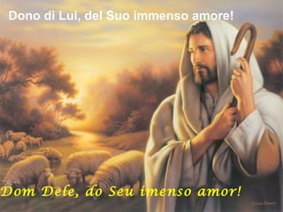 Dono di Lui, del Suo immenso amore!
Dom Dele, do Seu imenso amor!
 