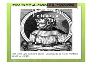 Dolce stil nuovo,Petrarca e o Petrarquismo
Prof: Maria Luísa de Castro Soares - Universidade de Trás-os-Montes e
Alto Douro- UTAD
 