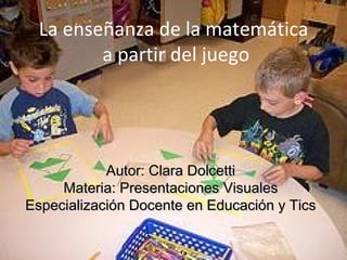 La enseñanza de la matemática
         a partir del juego




            Autor: Clara Dolcetti
     Materia: Presentaciones Visuales
Especialización Docente en Educación y Tics
 