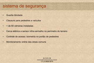 N I S S I M
NISSIM.N@TECNISAVENDAS.COM.BR
(11) 9.9699-5679
sistema de segurança
• Guarita blindada
• Clausura para pedestres e veículos
• + de 60 câmeras instaladas
• Cerca elétrica e sensor infra-vermelho no perímetro do terreno
• Controle de acesso: biometria no portão de pedestres
• Monitoramento online das áreas comuns
 