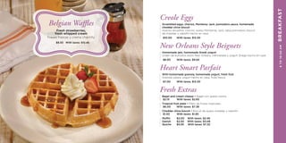 Creole Eggs
Scrambled eggs, chorizo, Monterey Jack, pomodoro sauce, homemade
cheddar chive biscuit
Huevos revueltos, chorizo, queso Monterrey Jack, salsa pomodoro, biscuit
de cheddar y cebollín hecho en casa
$10.00	 With taxes: $12.30
New Orleans Style Beignets
Homemade jam, homemade Greek yogurt
Orden de buñuelos estilo New Orleans, mermelada y yogurt Griego hecho en casa
$8.00	 With taxes: $9.84
Heart Smart Parfait
With homemade granola, homemade yogurt, fresh fruit
Granola casera, yogurt hecho en casa, fruta fresca
$7.00	 With taxes: $12.30
Fresh Extras
Bagel and cream cheese • Bagel con queso crema
$2.15	 With taxes: $2.65
Tropical fruit plate • Plato de frutas tropicales
$6.00	 With taxes: $7.38
Cheddar chive biscuit • Biscuit de queso cheddar y cebollín
$1.50	 With taxes: $1.85
Muffin	 $2.00	   With taxes: $2.46
Danish	 $2.50	 With taxes: $3.08
Quiche	 $5.95 With taxes: $7.32
Belgian Waffles
Fresh strawberries,
fresh whipped cream
Fresas frescas y crema chantilly
$8.50 With taxes: $10.46
6TO10:30AMBREAKFAST
 