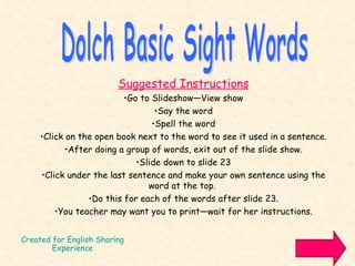 Created for English Sharing Experience ,[object Object],[object Object],[object Object],[object Object],[object Object],[object Object],[object Object],[object Object],[object Object],[object Object],Dolch Basic Sight Words 