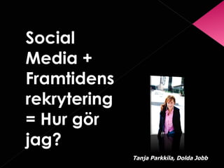 <ul><li>Social Media + Framtidens rekrytering= Hur gör jag?  </li></ul>Tanja Parkkila, Dolda Jobb  