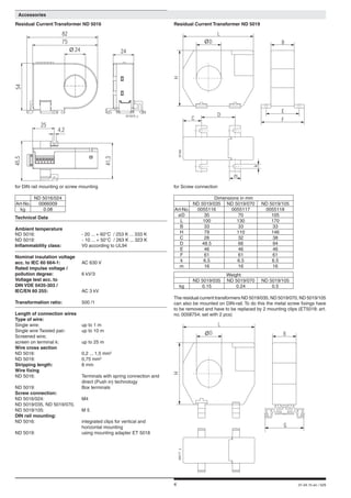 4 01.04.15 en / 529
	 Accessories
Technical Data
Ambient temperature
ND 5016:	 - 20 ... + 60°C / 253 K ... 333 K
ND 5019:	 - 10 ... + 50°C / 263 K ... 323 K
Inflammability class:	 V0 according to UL94
Nominal insulation voltage
acc. to IEC 60 664-1:	 AC 630 V
Rated impulse voltage /
pollution degree:	 6 kV/3
Voltage test acc. to
DIN VDE 0435-303 /
IEC/EN 60 255:	 AC 3 kV
Transformation ratio:	 500 /1
Length of connection wires
Type of wire:
Single wire:	 up to 1 m
Single wire Twisted pair:	 up to 10 m
Screened wire;
screen on terminal k:	 up to 25 m
Wire cross section
ND 5016:	 0,2 ... 1,5 mm2
ND 5019:	 0,75 mm2
Stripping length:	 8 mm
Wire fixing
ND 5016:	 Terminals with spring connection and
	 direct (Push in) technology
ND 5019:	 Box terminals
Screw connection:	
ND 5016/024:	 M4	
ND 5019/035, ND 5019/070,
ND 5019/105:	 M 5
DIN rail mounting:
ND 5016:	 integrated clips for vertical and
	 horizontal mounting	
ND 5019:	 using mounting adapter ET 5018
for DIN rail mounting or screw mounting
Residual Current Transformer ND 5019
for Screw connection
The residual current transformers ND 5019/035, ND 5019/070, ND 5019/105
can also be mounted on DIN-rail. To do this the metal screw fixings have
to be removed and have to be replaced by 2 mounting clips (ET5018: art.
no. 0058754; set with 2 pcs)
Dimensions in mm
ND 5019/035 ND 5019/070 ND 5019/105
Art-No. 0055116 0055117 0055118
øD 35 70 105
L 100 130 170
B 33 33 33
H 79 110 146
C 26 32 38
D 48.5 66 94
E 46 46 46
F 61 61 61
k 6.5 6.5 6.5
m 16 16 16
Weight
ND 5019/035 ND 5019/070 ND 5019/105
kg 0.15 0.24 0.5
ND 5016/024
Art-No. 0066009
kg 0.08
Residual Current Transformer ND 5016
M10979_a
24
41,3
45,5
4,2
24
5
75
82
4
25
D B
m
k
E
F
L
H
M7486
D
C
D B
L
H
M9777_b
G
 