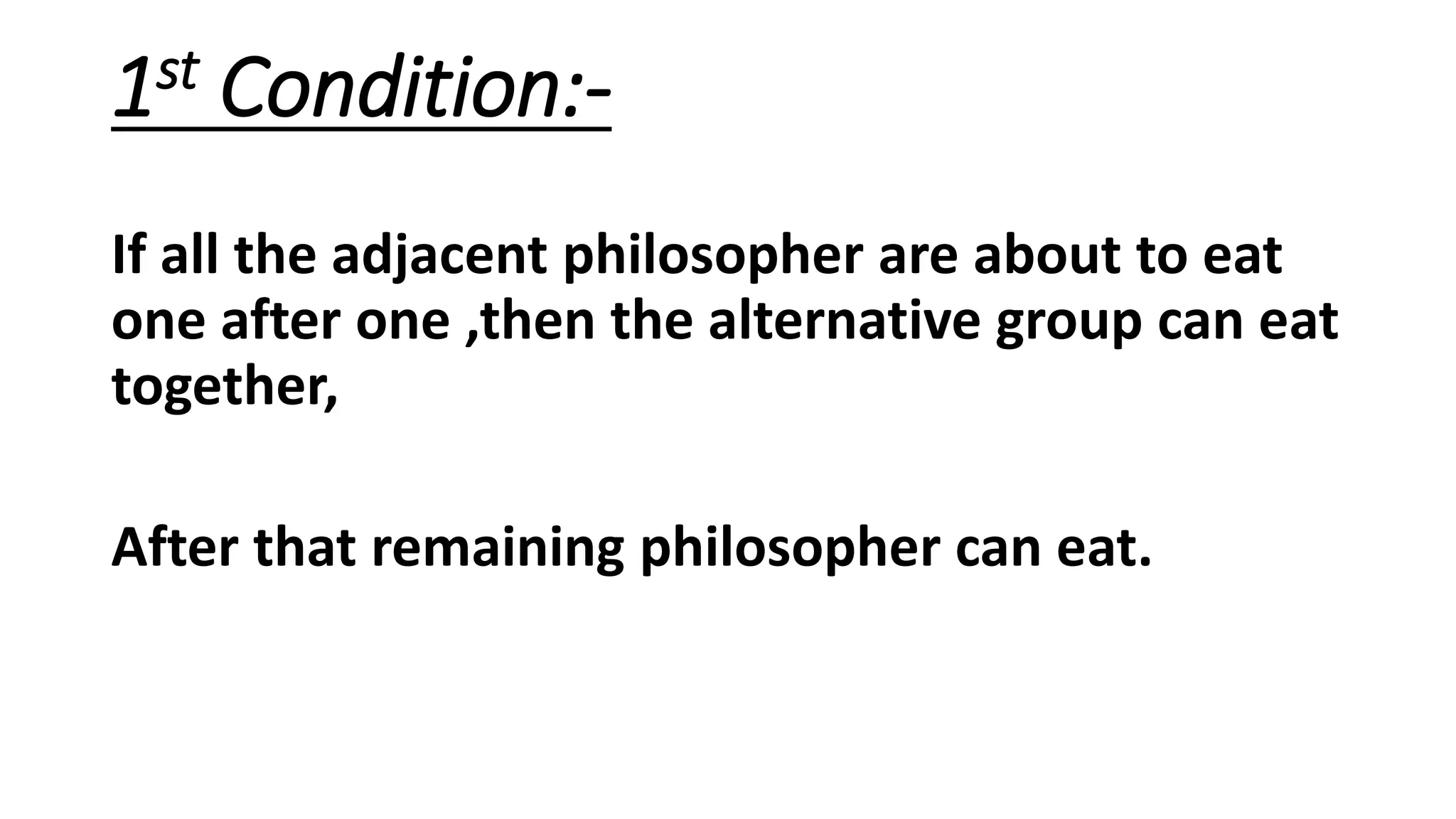 1st Condition:-
If all the adjacent philosopher are about to eat
one after one ,then the alternative group can eat
together,
After that remaining philosopher can eat.
 