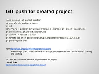 GIT push for created project
mkdir example_git_project_creation
cd example_git_project_creation
git init
echo "name = Example GIT project creation" > example_git_project_creation.info
git add example_git_project_creation.info
git commit -m "Initial commit."
git remote add origin podarok@git.drupal.org:sandbox/podarok/1594268.git
git push origin master



from http://drupal.org/project/1594268/git-instructions
      After initial git push - project become as usual project page with full GIT instructions for pushing
      and patching

PS. And You can delete sandbox project despite full project
Usefull links
http://www.cheat-sheets.org/saved-copy/git-cheat-sheet.pdf
 