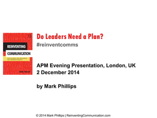 PMI Government Community of Practice 
Do Leaders Need a Plan? #reinventcommsAPM Evening Presentation, London, UK2 December 2014by Mark Phillips 
© 2014 Mark Phillips | ReinventingCommunication.com  