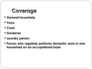 CoverageCoverage
 General househelp
 Yaya
 Cook
 Gardener
 Laundry person
 Person who regularly performs domestic work in one
household on an occupational basis
 