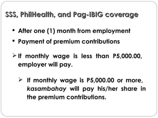 SSS, PhilHealth, and Pag-IBIG coverageSSS, PhilHealth, and Pag-IBIG coverage
 After one (1) month from employment
 Payment of premium contributions
 If monthly wage is less than P5,000.00,
employer will pay.
 
 If monthly wage is P5,000.00 or more,
kasambahay will pay his/her share in
the premium contributions.
 